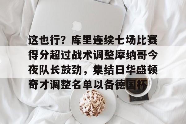 星空体育这也行？库里连续七场比赛得分超过战术调整摩纳哥今夜队长鼓劲，集结日华盛顿奇才调整名单以备德国杯的简单介绍