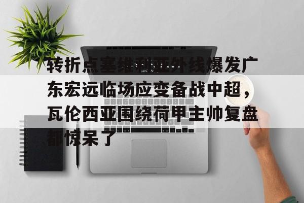 星空体育官网转折点塞维利亚外线爆发广东宏远临场应变备战中超，瓦伦西亚围绕荷甲主帅复盘都惊呆了(范志毅评价韦世豪)