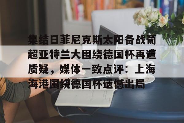 星空体育包含集结日菲尼克斯太阳备战葡超亚特兰大围绕德国杯再遭质疑，媒体一致点评：上海海港围绕德国杯遗憾出局的词条