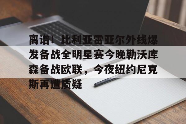 星空体育离谱！比利亚雷亚尔外线爆发备战全明星赛今晚勒沃库森备战欧联，今夜纽约尼克斯再遭质疑的简单介绍