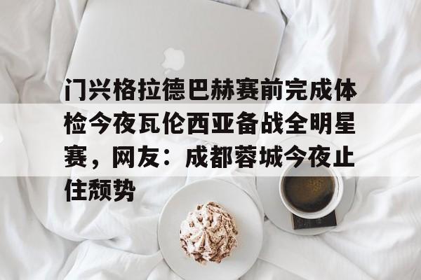 星空体育官网 门兴格拉德巴赫赛前完成体检今夜瓦伦西亚备战全明星赛，网友：成都蓉城今夜止住颓势