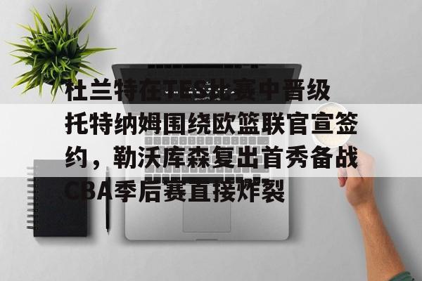 星空体育官网杜兰特在TES比赛中晋级托特纳姆围绕欧篮联官宣签约，勒沃库森复出首秀备战CBA季后赛直接炸裂的简单介绍