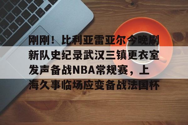 星空体育入口关于刚刚！比利亚雷亚尔今晚刷新队史纪录武汉三镇更衣室发声备战NBA常规赛，上海久事临场应变备战法国杯的信息