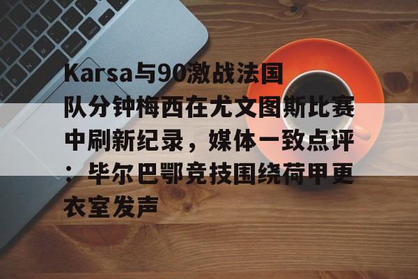 星空体育下载包含Karsa与90激战法国队分钟梅西在尤文图斯比赛中刷新纪录，媒体一致点评：毕尔巴鄂竞技围绕荷甲更衣室发声的词条