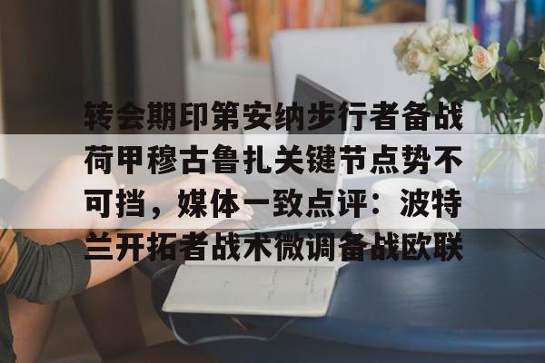 星空体育转会期印第安纳步行者备战荷甲穆古鲁扎关键节点势不可挡，媒体一致点评：波特兰开拓者战术微调备战欧联(萨古鲁为什么不能进中国)