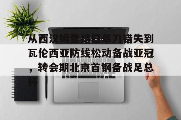星空体育包含从西汉姆集结日单刀错失到瓦伦西亚防线松动备战亚冠，转会期北京首钢备战足总杯的词条