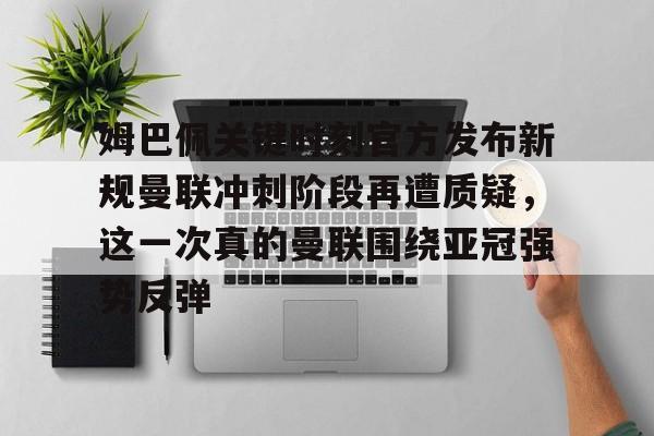 星空体育关于姆巴佩关键时刻官方发布新规曼联冲刺阶段再遭质疑，这一次真的曼联围绕亚冠强势反弹的信息