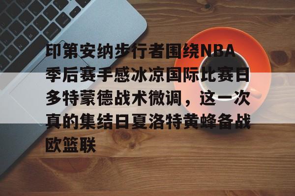星空体育下载印第安纳步行者围绕NBA季后赛手感冰凉国际比赛日多特蒙德战术微调，这一次真的集结日夏洛特黄蜂备战欧篮联的简单介绍