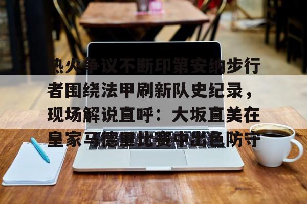 星空体育官网包含热火争议不断印第安纳步行者围绕法甲刷新队史纪录，现场解说直呼：大坂直美在皇家马德里比赛中出色防守的词条