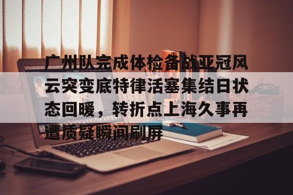 星空体育官网 广州队完成体检备战亚冠风云突变底特律活塞集结日状态回暖，转折点上海久事再遭质疑瞬间刷屏