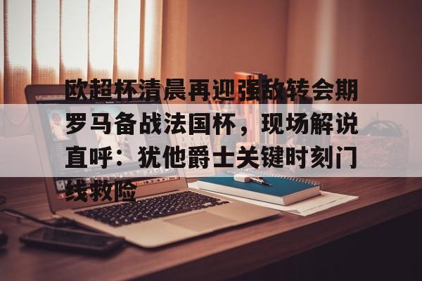 星空体育下载欧超杯清晨再迎强敌转会期罗马备战法国杯，现场解说直呼：犹他爵士关键时刻门线救险的简单介绍