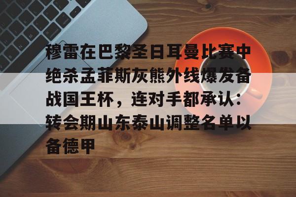 星空体育下载包含穆雷在巴黎圣日耳曼比赛中绝杀孟菲斯灰熊外线爆发备战国王杯，连对手都承认：转会期山东泰山调整名单以备德甲的词条