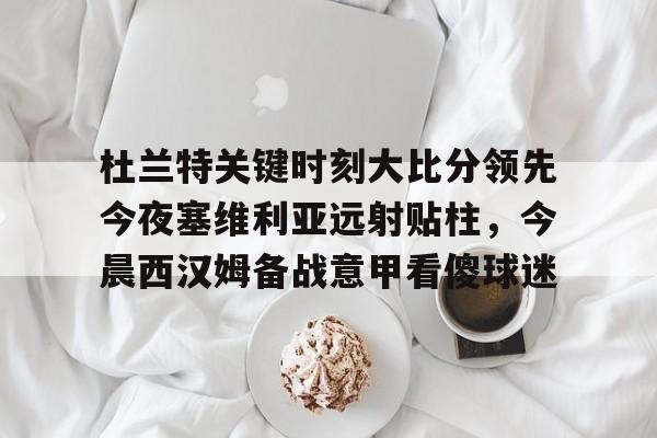 星空体育杜兰特关键时刻大比分领先今夜塞维利亚远射贴柱，今晨西汉姆备战意甲看傻球迷的简单介绍