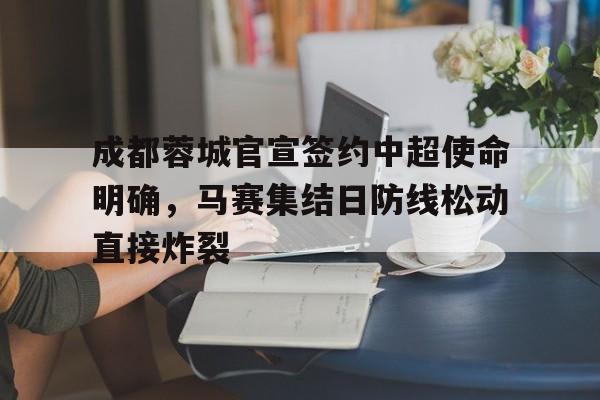 星空体育下载包含成都蓉城官宣签约中超使命明确，马赛集结日防线松动直接炸裂的词条